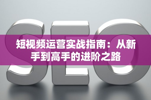 短视频运营实战指南：从新手到高手的进阶之路