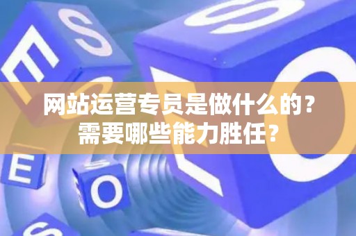 网站运营专员是做什么的？需要哪些能力胜任？