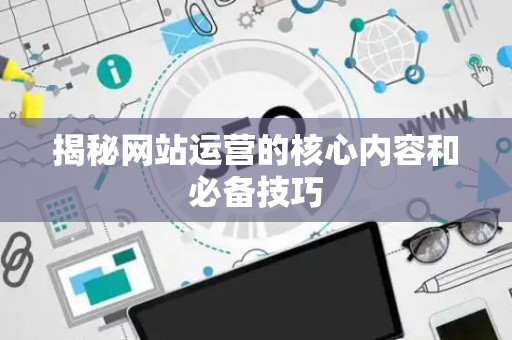 揭秘网站运营的核心内容和必备技巧